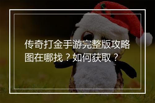 传奇打金手游完整版攻略图在哪找？如何获取？