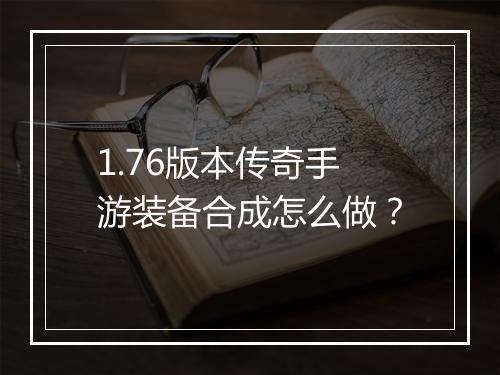 1.76版本传奇手游装备合成怎么做？