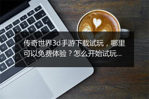 传奇世界3d手游下载试玩，哪里可以免费体验？怎么开始试玩？