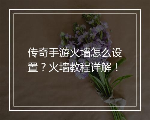 传奇手游火墙怎么设置？火墙教程详解！