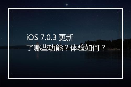 iOS 7.0.3 更新了哪些功能？体验如何？