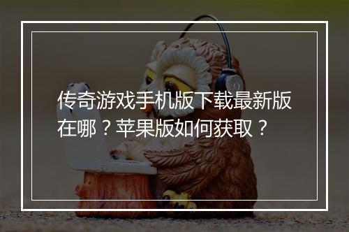 传奇游戏手机版下载最新版在哪？苹果版如何获取？