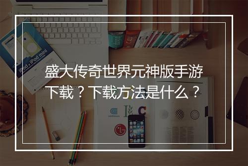 盛大传奇世界元神版手游下载？下载方法是什么？