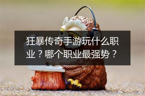 狂暴传奇手游玩什么职业？哪个职业最强势？
