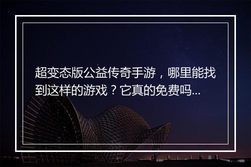 超变态版公益传奇手游，哪里能找到这样的游戏？它真的免费吗？