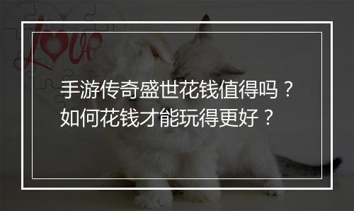 手游传奇盛世花钱值得吗？如何花钱才能玩得更好？
