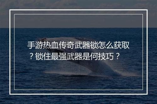 手游热血传奇武器锁怎么获取？锁住最强武器是何技巧？