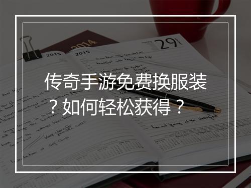 传奇手游免费换服装？如何轻松获得？