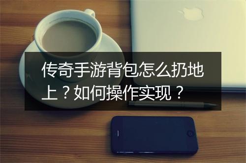 传奇手游背包怎么扔地上？如何操作实现？