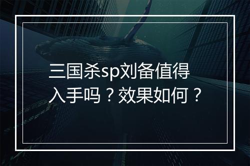 三国杀sp刘备值得入手吗？效果如何？