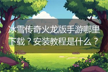 冰雪传奇火龙版手游哪里下载？安装教程是什么？