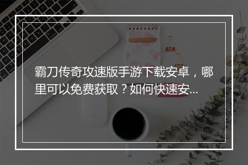 霸刀传奇攻速版手游下载安卓，哪里可以免费获取？如何快速安装？