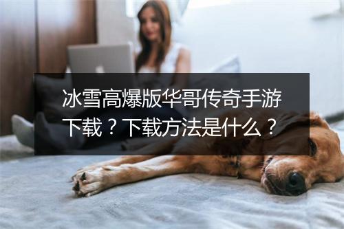 冰雪高爆版华哥传奇手游下载？下载方法是什么？
