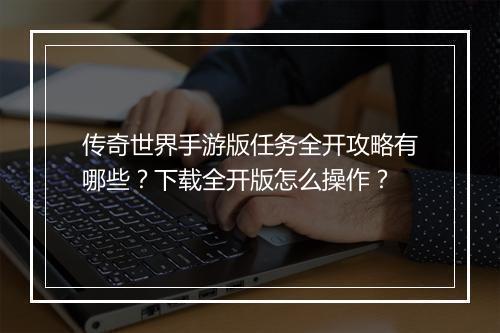 传奇世界手游版任务全开攻略有哪些？下载全开版怎么操作？