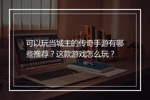 可以玩当城主的传奇手游有哪些推荐？这款游戏怎么玩？