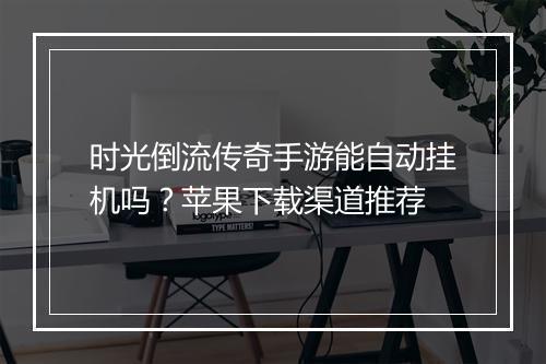 时光倒流传奇手游能自动挂机吗？苹果下载渠道推荐