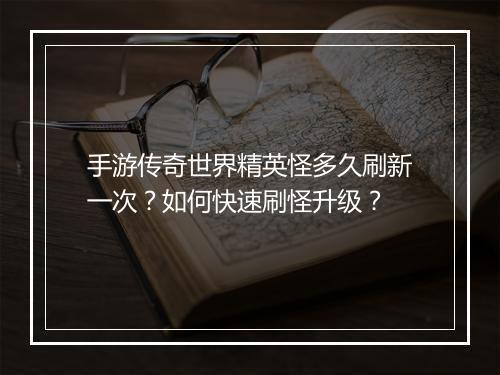 手游传奇世界精英怪多久刷新一次？如何快速刷怪升级？