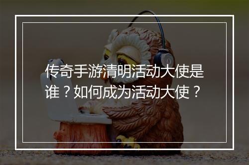 传奇手游清明活动大使是谁？如何成为活动大使？