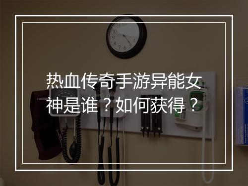 热血传奇手游异能女神是谁？如何获得？