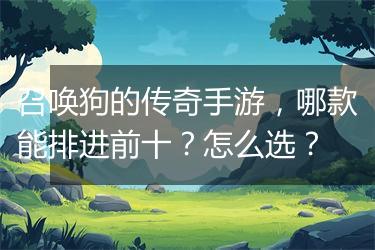 召唤狗的传奇手游，哪款能排进前十？怎么选？