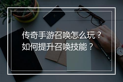 传奇手游召唤怎么玩？如何提升召唤技能？