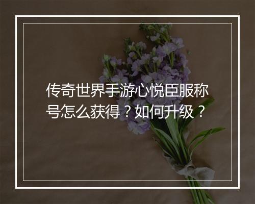 传奇世界手游心悦臣服称号怎么获得？如何升级？