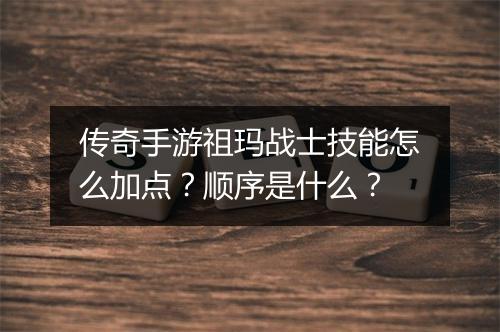 传奇手游祖玛战士技能怎么加点？顺序是什么？
