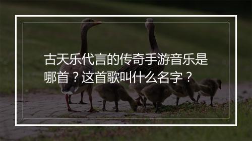 古天乐代言的传奇手游音乐是哪首？这首歌叫什么名字？