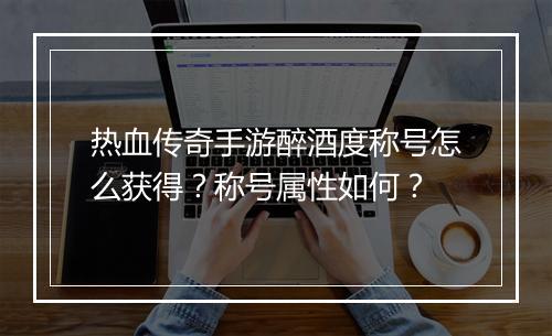 热血传奇手游醉酒度称号怎么获得？称号属性如何？