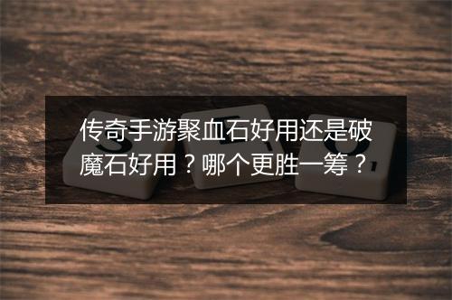 传奇手游聚血石好用还是破魔石好用？哪个更胜一筹？