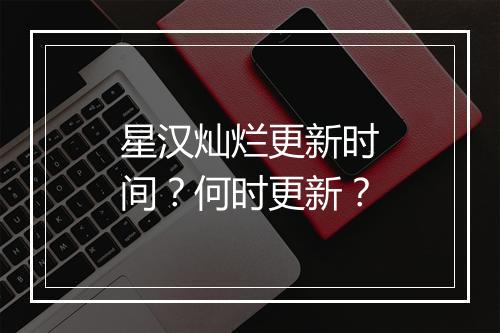 星汉灿烂更新时间？何时更新？