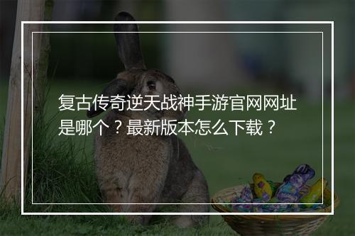 复古传奇逆天战神手游官网网址是哪个？最新版本怎么下载？
