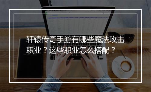 轩辕传奇手游有哪些魔法攻击职业？这些职业怎么搭配？
