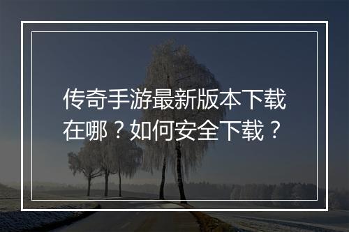 传奇手游最新版本下载在哪？如何安全下载？