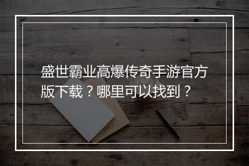 盛世霸业高爆传奇手游官方版下载？哪里可以找到？