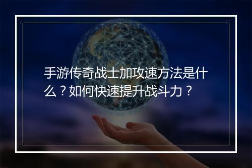 手游传奇战士加攻速方法是什么？如何快速提升战斗力？
