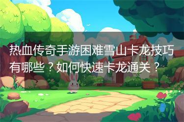 热血传奇手游困难雪山卡龙技巧有哪些？如何快速卡龙通关？