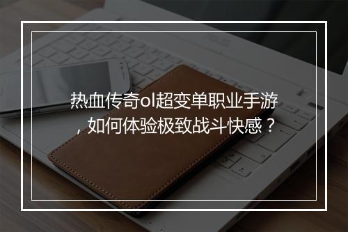 热血传奇ol超变单职业手游，如何体验极致战斗快感？