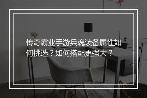 传奇霸业手游兵魂装备属性如何挑选？如何搭配更强大？