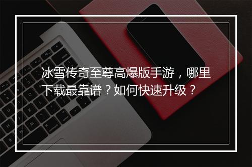 冰雪传奇至尊高爆版手游，哪里下载最靠谱？如何快速升级？