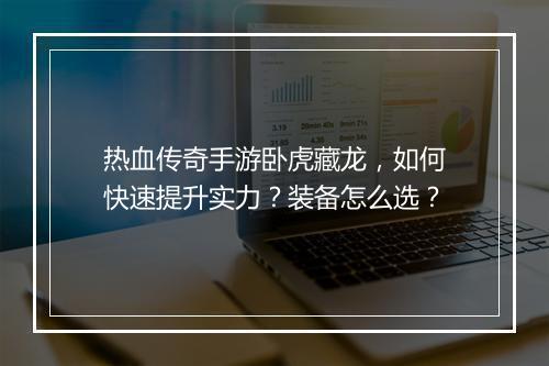 热血传奇手游卧虎藏龙,如何快速提升实力?装备怎么选?