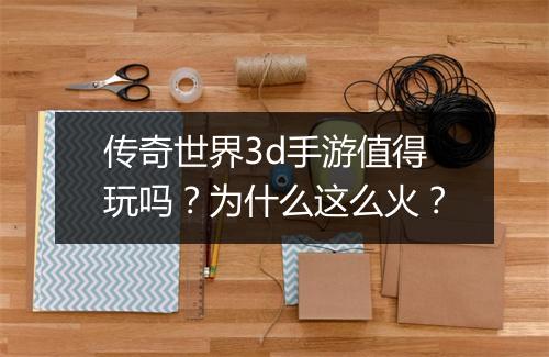 传奇世界3d手游值得玩吗？为什么这么火？