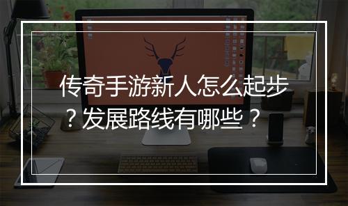 传奇手游新人怎么起步？发展路线有哪些？