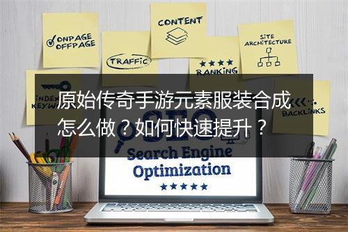 原始传奇手游元素服装合成怎么做？如何快速提升？