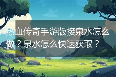 热血传奇手游版接泉水怎么做？泉水怎么快速获取？
