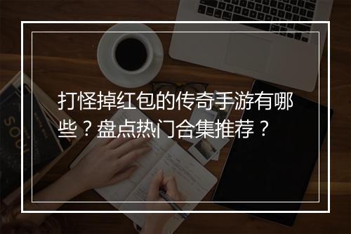 打怪掉红包的传奇手游有哪些？盘点热门合集推荐？