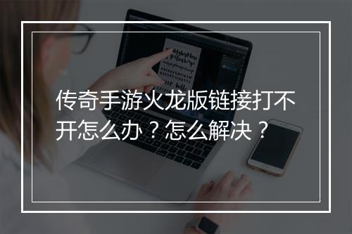 传奇手游火龙版链接打不开怎么办？怎么解决？