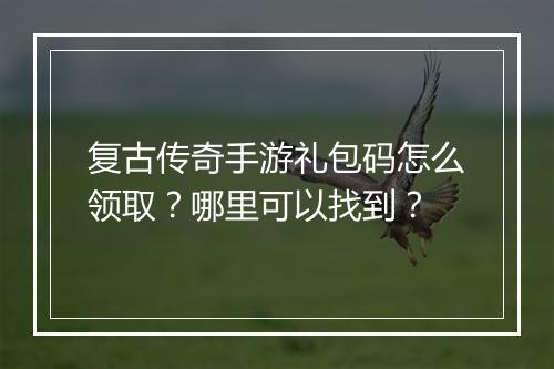 复古传奇手游礼包码怎么领取？哪里可以找到？