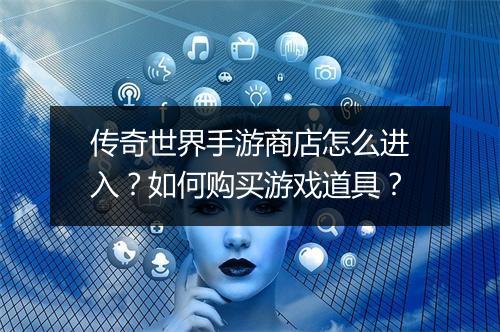传奇世界手游商店怎么进入？如何购买游戏道具？