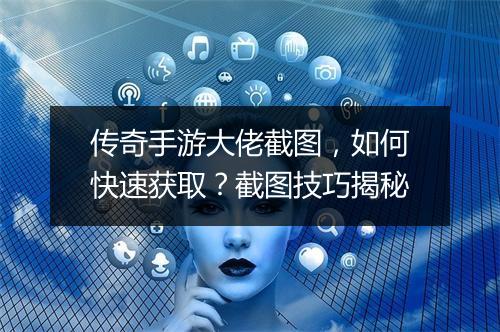 传奇手游大佬截图，如何快速获取？截图技巧揭秘